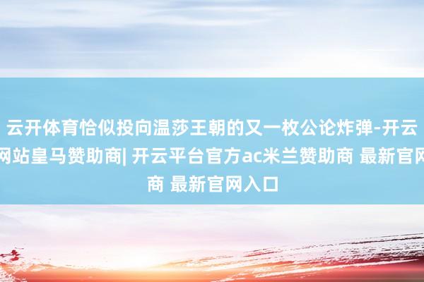 云开体育恰似投向温莎王朝的又一枚公论炸弹-开云平台网站皇马赞助商| 开云平台官方ac米兰赞助商 最新官网入口