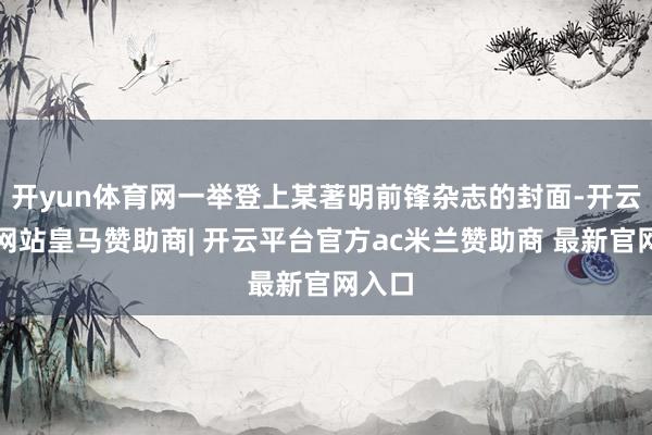 开yun体育网一举登上某著明前锋杂志的封面-开云平台网站皇马赞助商| 开云平台官方ac米兰赞助商 最新官网入口