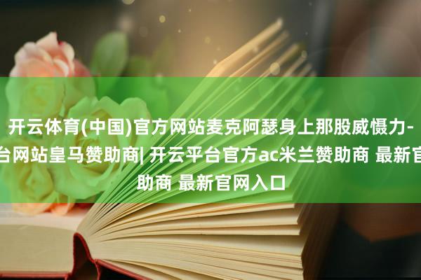 开云体育(中国)官方网站麦克阿瑟身上那股威慑力-开云平台网站皇马赞助商| 开云平台官方ac米兰赞助商 最新官网入口