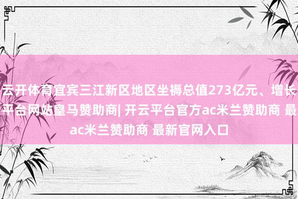 云开体育宜宾三江新区地区坐褥总值273亿元、增长8.2%-开云平台网站皇马赞助商| 开云平台官方ac米兰赞助商 最新官网入口