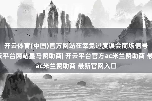 开云体育(中国)官方网站在幸免过度误会商场信号的同期-开云平台网站皇马赞助商| 开云平台官方ac米兰赞助商 最新官网入口