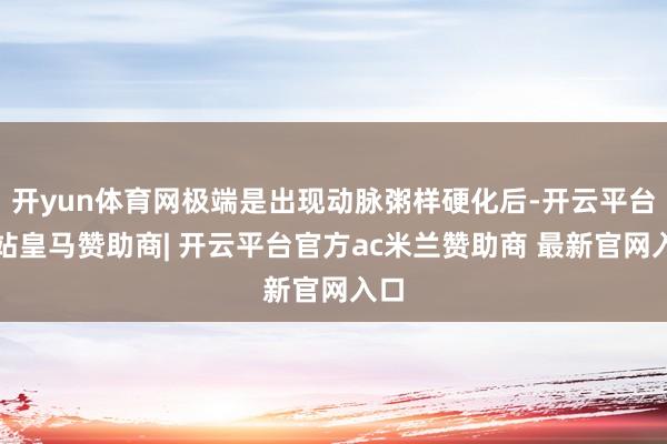 开yun体育网极端是出现动脉粥样硬化后-开云平台网站皇马赞助商| 开云平台官方ac米兰赞助商 最新官网入口