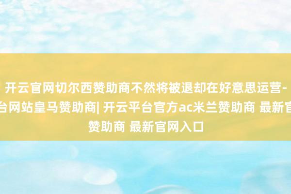 开云官网切尔西赞助商不然将被退却在好意思运营-开云平台网站皇马赞助商| 开云平台官方ac米兰赞助商 最新官网入口