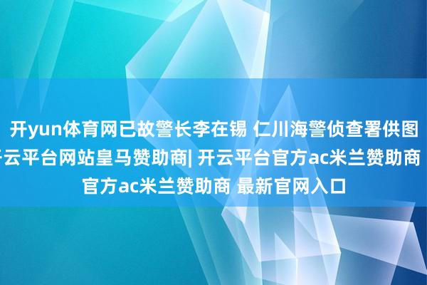 开yun体育网已故警长李在锡 仁川海警侦查署供图11 日凌晨-开云平台网站皇马赞助商| 开云平台官方ac米兰赞助商 最新官网入口