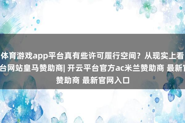 体育游戏app平台真有些许可履行空间?从现实上看-开云平台网站皇马赞助商| 开云平台官方ac米兰赞助商 最新官网入口