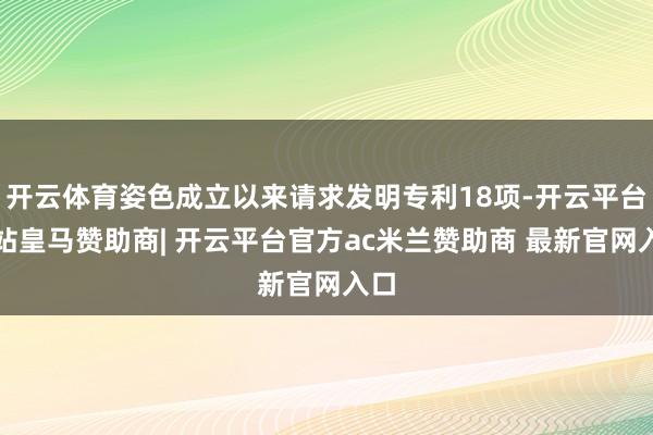 开云体育姿色成立以来请求发明专利18项-开云平台网站皇马赞助商| 开云平台官方ac米兰赞助商 最新官网入口