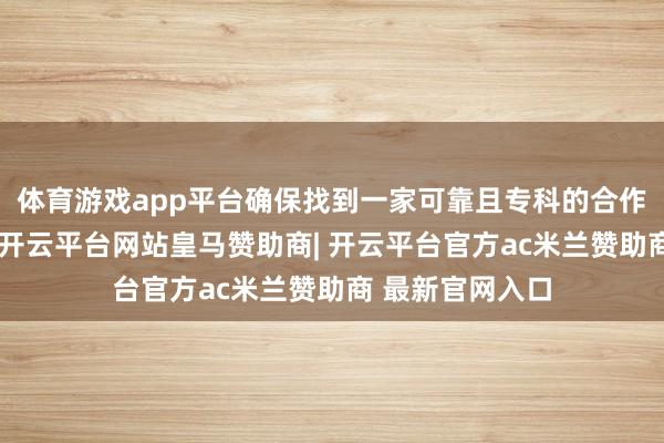 体育游戏app平台确保找到一家可靠且专科的合作伙伴至关紧迫-开云平台网站皇马赞助商| 开云平台官方ac米兰赞助商 最新官网入口