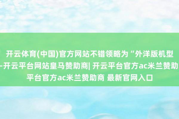 开云体育(中国)官方网站不错领略为“外洋版机型的通用文凭内部-开云平台网站皇马赞助商| 开云平台官方ac米兰赞助商 最新官网入口