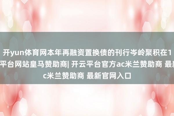 开yun体育网本年再融资置换债的刊行岑岭聚积在1-4月-开云平台网站皇马赞助商| 开云平台官方ac米兰赞助商 最新官网入口