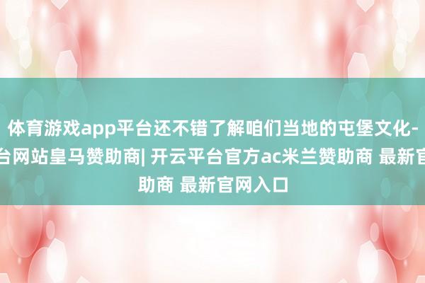 体育游戏app平台还不错了解咱们当地的屯堡文化-开云平台网站皇马赞助商| 开云平台官方ac米兰赞助商 最新官网入口