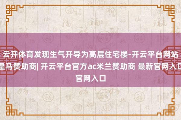 云开体育发现生气开导为高层住宅楼-开云平台网站皇马赞助商| 开云平台官方ac米兰赞助商 最新官网入口