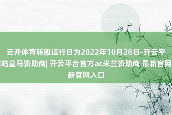 云开体育转股运行日为2022年10月28日-开云平台网站皇马赞助商| 开云平台官方ac米兰赞助商 最新官网入口
