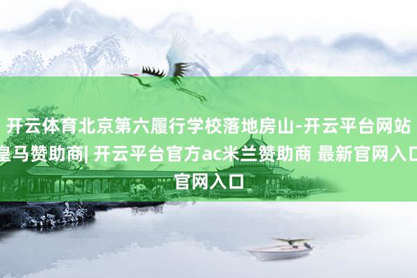 开云体育北京第六履行学校落地房山-开云平台网站皇马赞助商| 开云平台官方ac米兰赞助商 最新官网入口