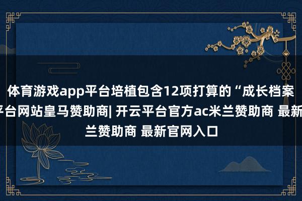 体育游戏app平台培植包含12项打算的“成长档案”-开云平台网站皇马赞助商| 开云平台官方ac米兰赞助商 最新官网入口