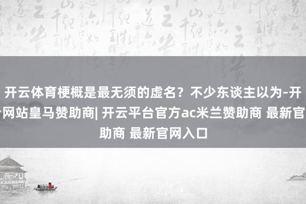 开云体育梗概是最无须的虚名？不少东谈主以为-开云平台网站皇马赞助商| 开云平台官方ac米兰赞助商 最新官网入口