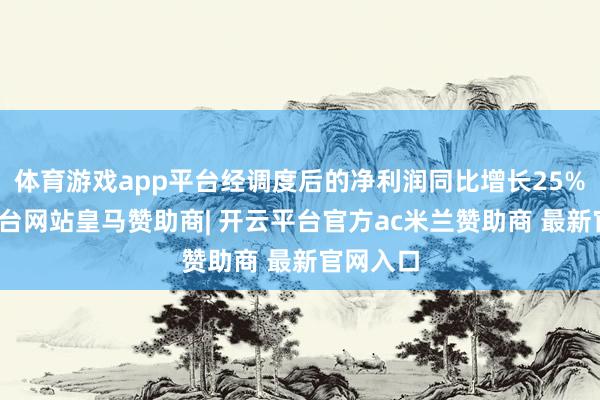 体育游戏app平台经调度后的净利润同比增长25%-开云平台网站皇马赞助商| 开云平台官方ac米兰赞助商 最新官网入口