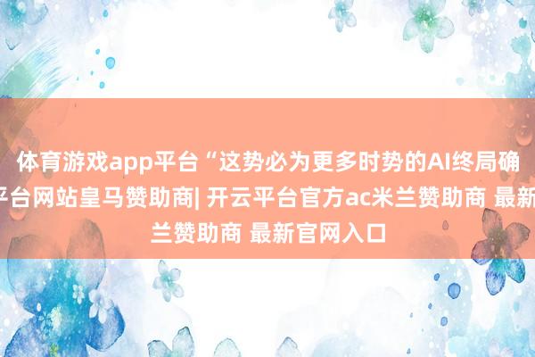 体育游戏app平台“这势必为更多时势的AI终局确立-开云平台网站皇马赞助商| 开云平台官方ac米兰赞助商 最新官网入口