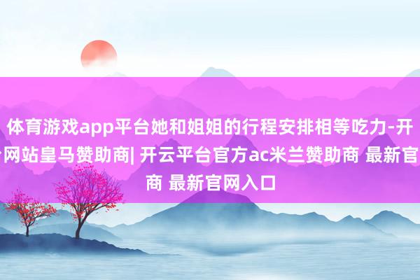体育游戏app平台她和姐姐的行程安排相等吃力-开云平台网站皇马赞助商| 开云平台官方ac米兰赞助商 最新官网入口