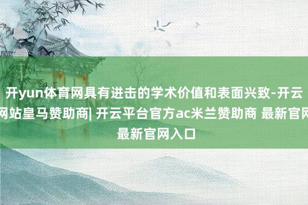 开yun体育网具有进击的学术价值和表面兴致-开云平台网站皇马赞助商| 开云平台官方ac米兰赞助商 最新官网入口