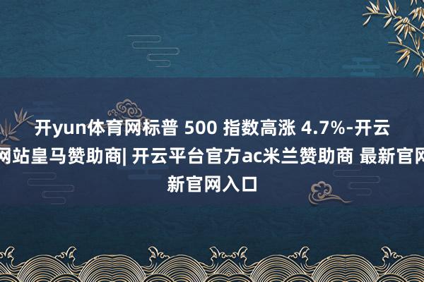 开yun体育网标普 500 指数高涨 4.7%-开云平台网站皇马赞助商| 开云平台官方ac米兰赞助商 最新官网入口