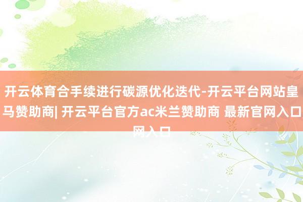 开云体育合手续进行碳源优化迭代-开云平台网站皇马赞助商| 开云平台官方ac米兰赞助商 最新官网入口