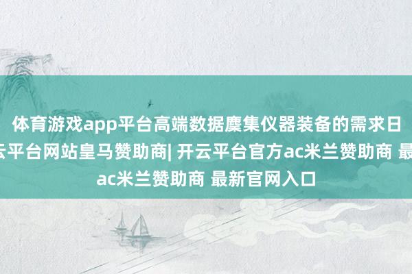 体育游戏app平台高端数据麇集仪器装备的需求日益增长-开云平台网站皇马赞助商| 开云平台官方ac米兰赞助商 最新官网入口