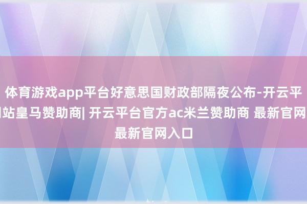 体育游戏app平台好意思国财政部隔夜公布-开云平台网站皇马赞助商| 开云平台官方ac米兰赞助商 最新官网入口