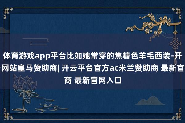 体育游戏app平台比如她常穿的焦糖色羊毛西装-开云平台网站皇马赞助商| 开云平台官方ac米兰赞助商 最新官网入口