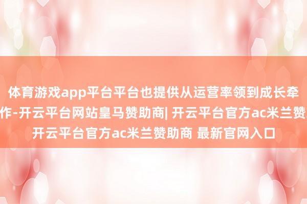 体育游戏app平台平台也提供从运营率领到成长牵引在内的一站式工作-开云平台网站皇马赞助商| 开云平台官方ac米兰赞助商 最新官网入口