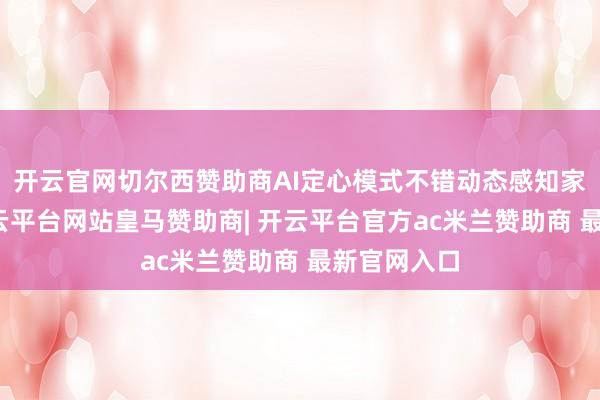 开云官网切尔西赞助商AI定心模式不错动态感知家庭环境-开云平台网站皇马赞助商| 开云平台官方ac米兰赞助商 最新官网入口