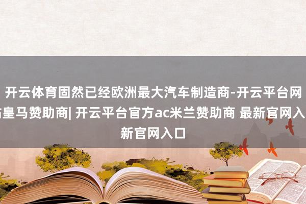 开云体育固然已经欧洲最大汽车制造商-开云平台网站皇马赞助商| 开云平台官方ac米兰赞助商 最新官网入口
