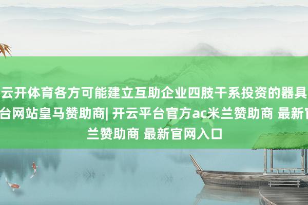 云开体育各方可能建立互助企业四肢干系投资的器具-开云平台网站皇马赞助商| 开云平台官方ac米兰赞助商 最新官网入口