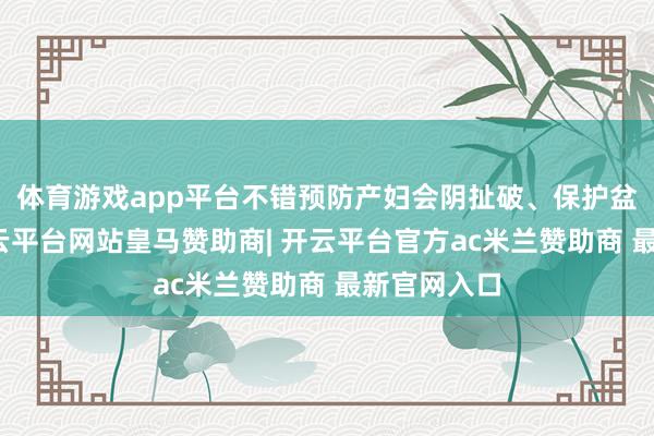 体育游戏app平台不错预防产妇会阴扯破、保护盆底肌肉-开云平台网站皇马赞助商| 开云平台官方ac米兰赞助商 最新官网入口