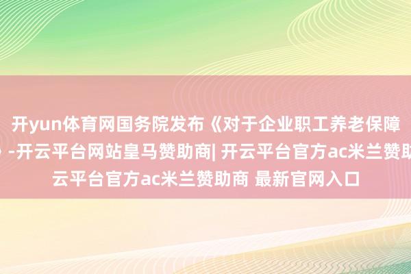 开yun体育网国务院发布《对于企业职工养老保障轨制阅兵的决定》-开云平台网站皇马赞助商| 开云平台官方ac米兰赞助商 最新官网入口