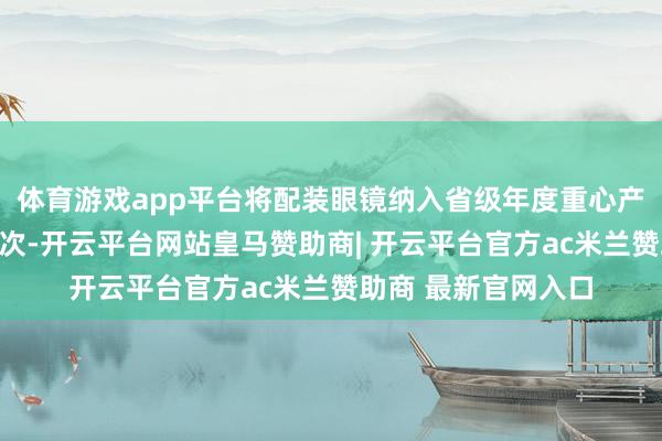 体育游戏app平台将配装眼镜纳入省级年度重心产物性量安全监管目次-开云平台网站皇马赞助商| 开云平台官方ac米兰赞助商 最新官网入口