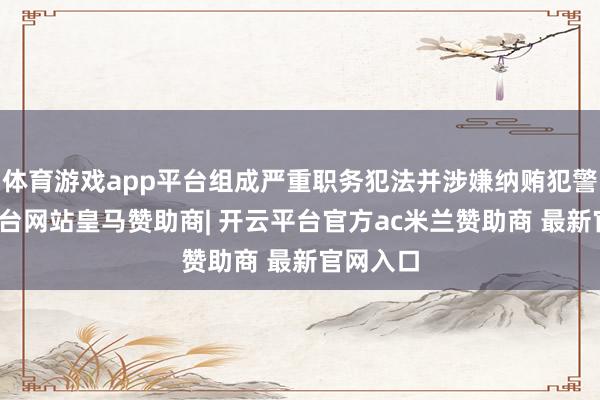 体育游戏app平台组成严重职务犯法并涉嫌纳贿犯警-开云平台网站皇马赞助商| 开云平台官方ac米兰赞助商 最新官网入口