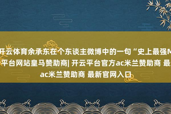 开云体育余承东在个东谈主微博中的一句“史上最强Mate”-开云平台网站皇马赞助商| 开云平台官方ac米兰赞助商 最新官网入口
