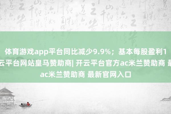 体育游戏app平台同比减少9.9%;基本每股盈利1.34港仙-开云平台网站皇马赞助商| 开云平台官方ac米兰赞助商 最新官网入口