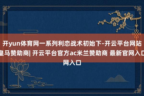 开yun体育网一系列利恋战术初始下-开云平台网站皇马赞助商| 开云平台官方ac米兰赞助商 最新官网入口