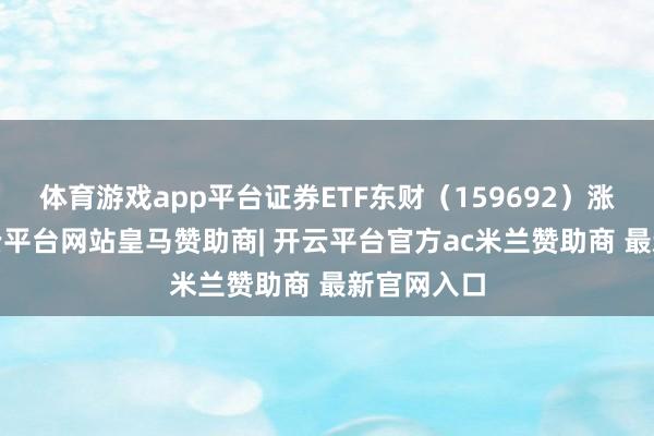 体育游戏app平台证券ETF东财（159692）涨超4%-开云平台网站皇马赞助商| 开云平台官方ac米兰赞助商 最新官网入口