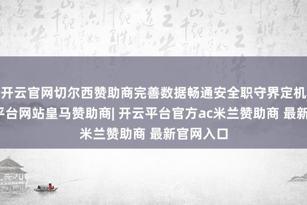 开云官网切尔西赞助商完善数据畅通安全职守界定机制-开云平台网站皇马赞助商| 开云平台官方ac米兰赞助商 最新官网入口