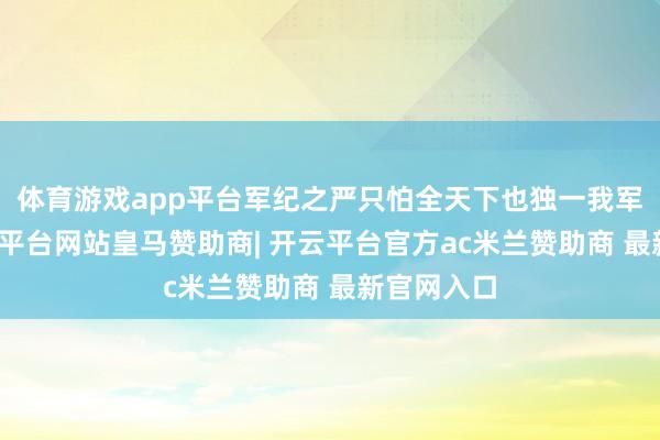 体育游戏app平台军纪之严只怕全天下也独一我军可比-开云平台网站皇马赞助商| 开云平台官方ac米兰赞助商 最新官网入口