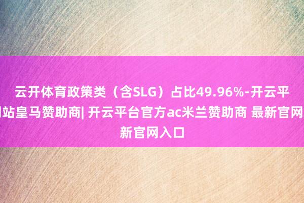 云开体育政策类(含SLG)占比49.96%-开云平台网站皇马赞助商| 开云平台官方ac米兰赞助商 最新官网入口