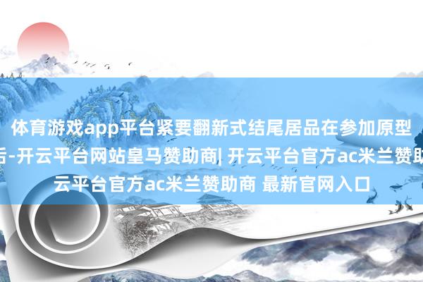 体育游戏app平台紧要翻新式结尾居品在参加原型及量产准备阶段后-开云平台网站皇马赞助商| 开云平台官方ac米兰赞助商 最新官网入口