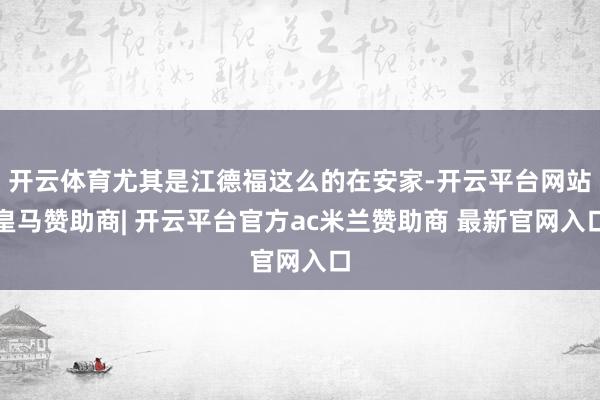 开云体育尤其是江德福这么的在安家-开云平台网站皇马赞助商| 开云平台官方ac米兰赞助商 最新官网入口