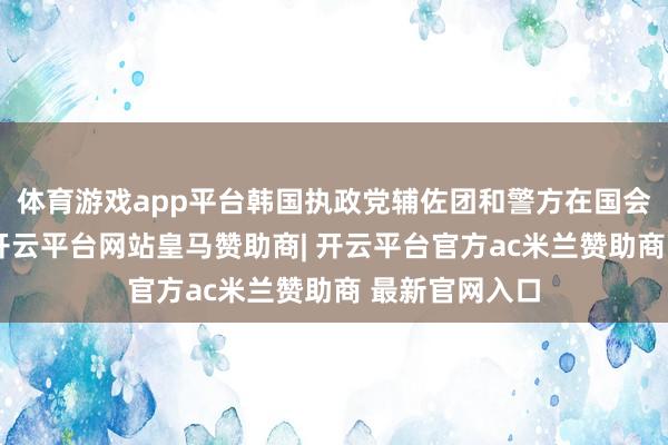 体育游戏app平台韩国执政党辅佐团和警方在国会进出口对持-开云平台网站皇马赞助商| 开云平台官方ac米兰赞助商 最新官网入口