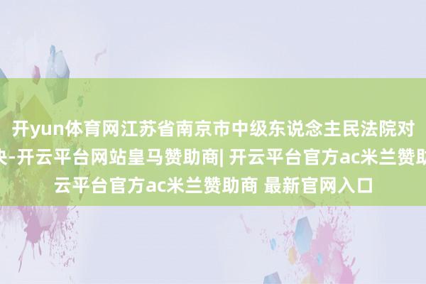 开yun体育网江苏省南京市中级东说念主民法院对该案作出先行判决-开云平台网站皇马赞助商| 开云平台官方ac米兰赞助商 最新官网入口