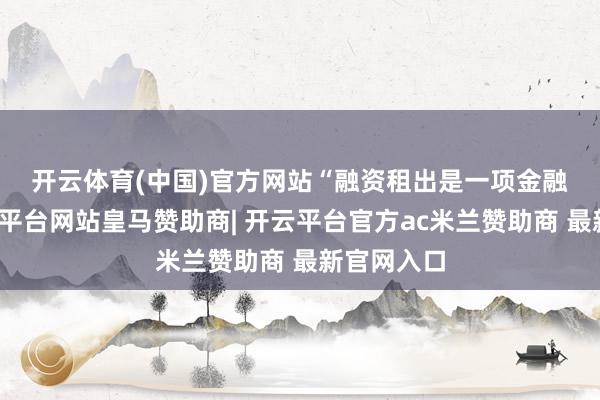 开云体育(中国)官方网站 “融资租出是一项金融业务-开云平台网站皇马赞助商| 开云平台官方ac米兰赞助商 最新官网入口