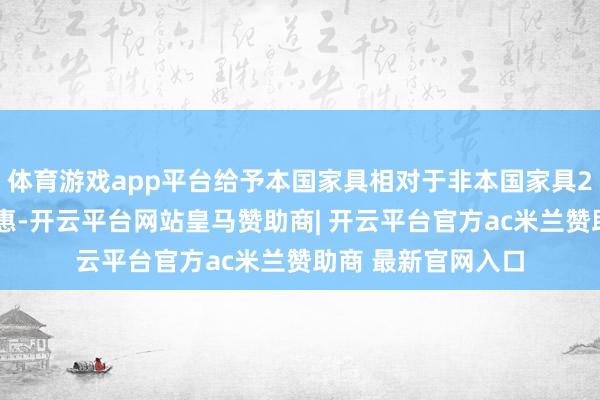 体育游戏app平台给予本国家具相对于非本国家具20%的价钱评审优惠-开云平台网站皇马赞助商| 开云平台官方ac米兰赞助商 最新官网入口