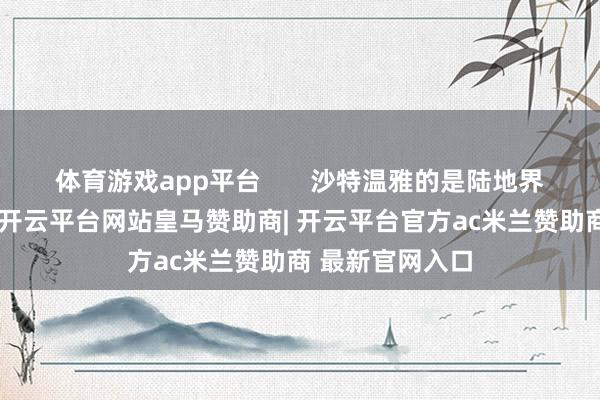 体育游戏app平台       沙特温雅的是陆地界限和国度安全-开云平台网站皇马赞助商| 开云平台官方ac米兰赞助商 最新官网入口